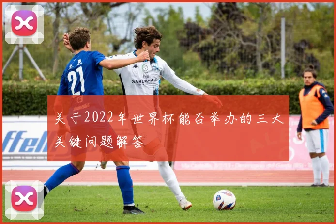 关于2022年世界杯能否举办的三大关键问题解答