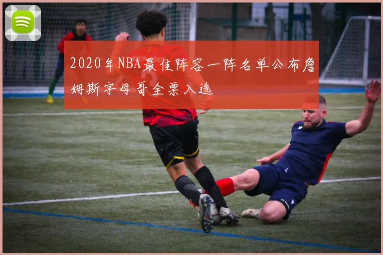 2020年NBA最佳阵容一阵名单公布詹姆斯字母哥全票入选