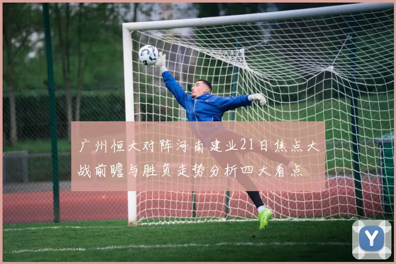 广州恒大对阵河南建业21日焦点大战前瞻与胜负走势分析四大看点