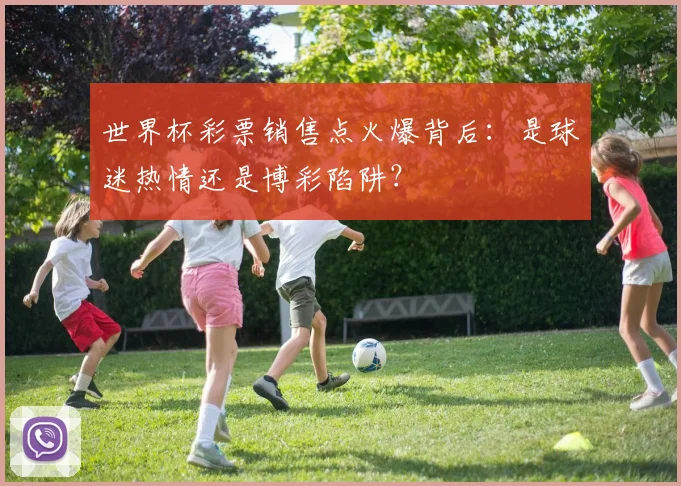 世界杯彩票销售点火爆背后：是球迷热情还是博彩陷阱？
