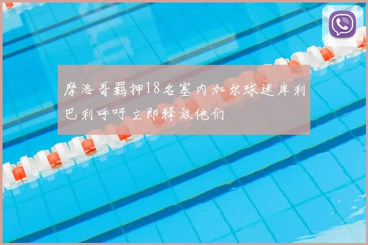 摩洛哥羁押18名塞内加尔球迷库利巴利呼吁立即释放他们