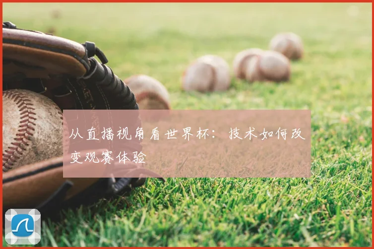 从直播视角看世界杯：技术如何改变观赛体验