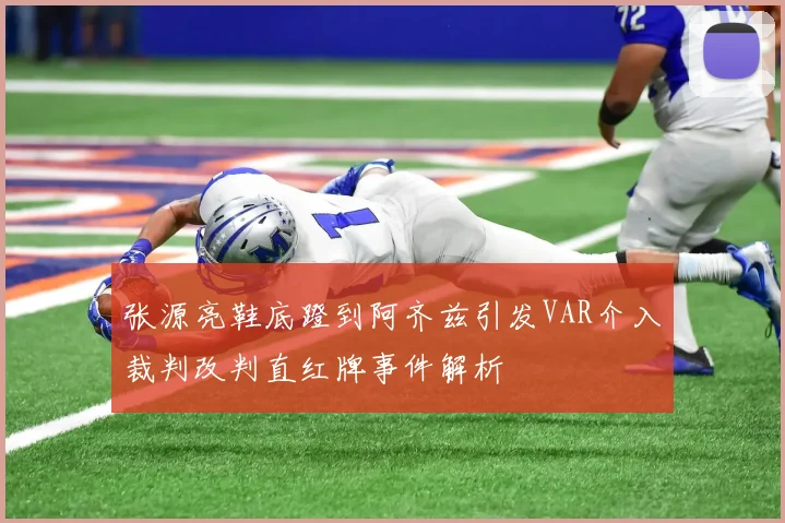 张源亮鞋底蹬到阿齐兹引发VAR介入裁判改判直红牌事件解析