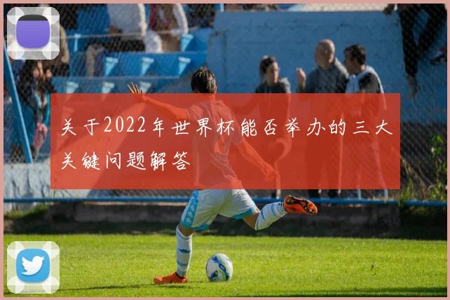 关于2022年世界杯能否举办的三大关键问题解答