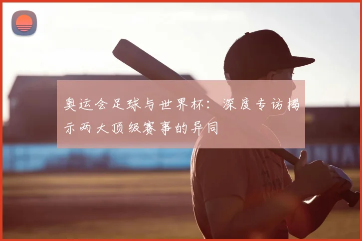 奥运会足球与世界杯：深度专访揭示两大顶级赛事的异同