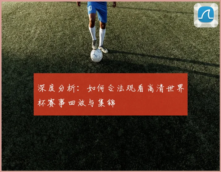 深度分析:如何合法观看高清世界杯赛事回放与集锦
