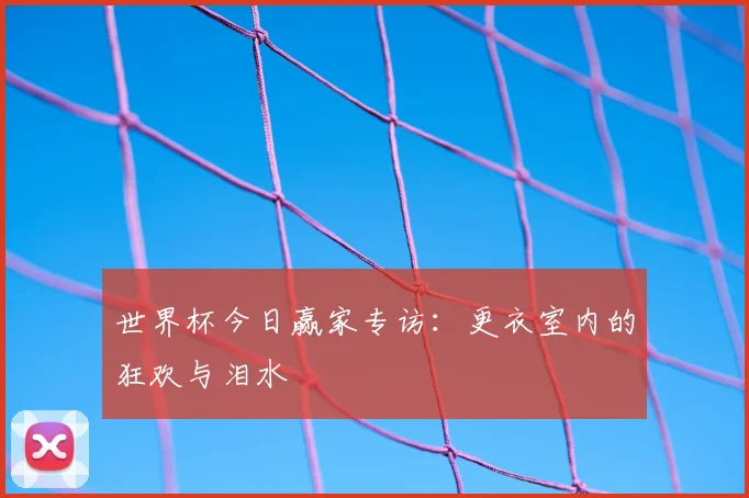 世界杯今日赢家专访：更衣室内的狂欢与泪水