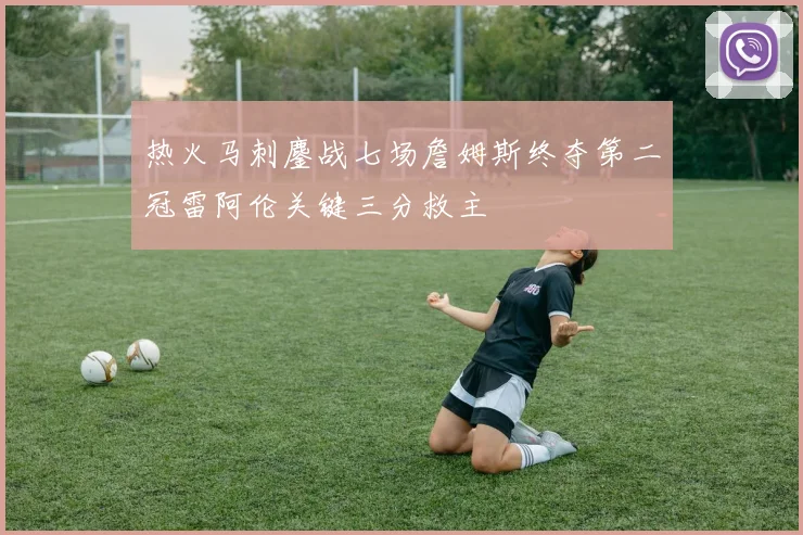 热火马刺鏖战七场詹姆斯终夺第二冠雷阿伦关键三分救主
