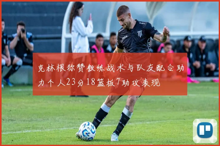 克林根称赞教练战术与队友配合助力个人23分18篮板7助攻表现