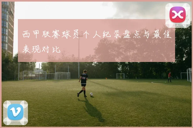 西甲联赛球员个人纪录盘点与最佳表现对比