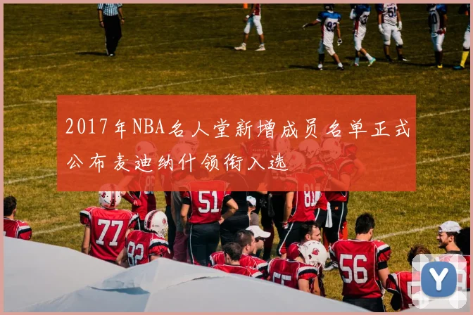 2017年NBA名人堂新增成员名单正式公布麦迪纳什领衔入选