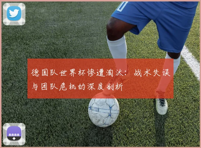 德国队世界杯惨遭淘汰：战术失误与团队危机的深度剖析