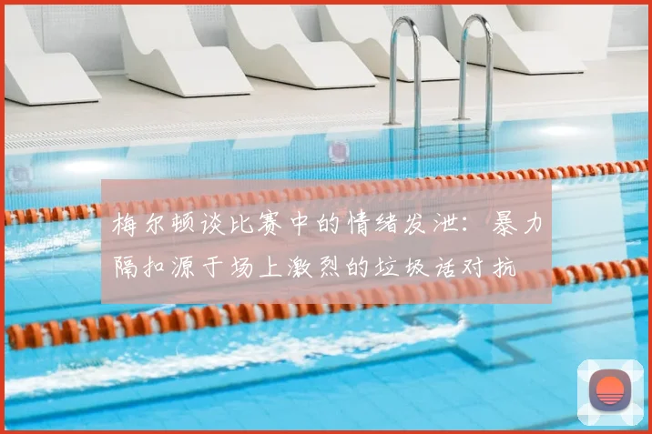 梅尔顿谈比赛中的情绪发泄:暴力隔扣源于场上激烈的垃圾话对抗