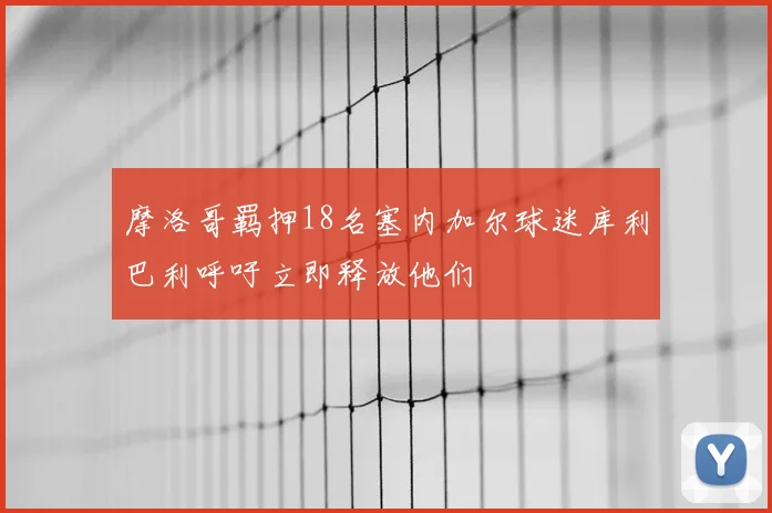 摩洛哥羁押18名塞内加尔球迷库利巴利呼吁立即释放他们