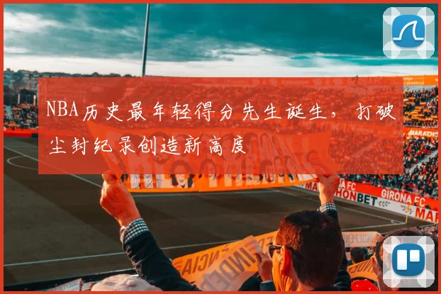 NBA历史最年轻得分先生诞生，打破尘封纪录创造新高度