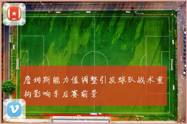 詹姆斯能力值调整引发球队战术重构影响季后赛前景