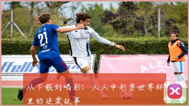 从下载到喝彩：人人中彩票世界杯里的逆袭故事