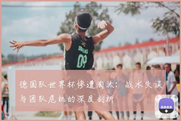 德国队世界杯惨遭淘汰：战术失误与团队危机的深度剖析