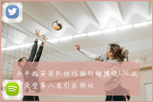 和平精英团队协作排行榜揭晓LNG战队荣登第八名引发热议