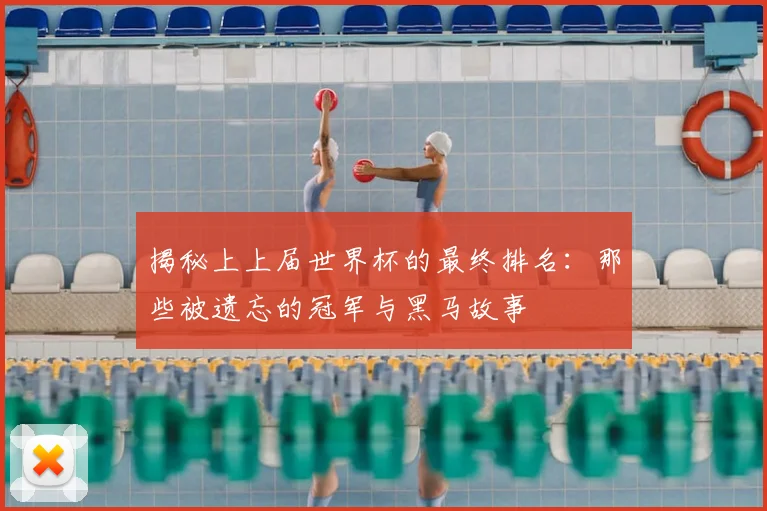 揭秘上上届世界杯的最终排名：那些被遗忘的冠军与黑马故事