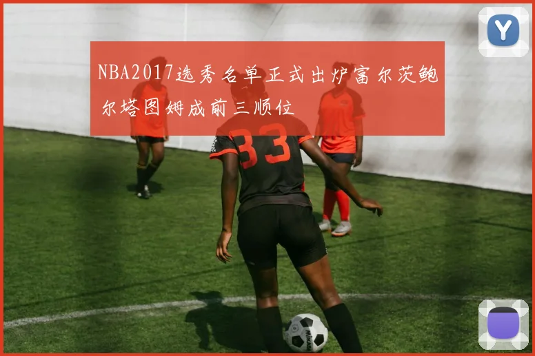 NBA2017选秀名单正式出炉富尔茨鲍尔塔图姆成前三顺位