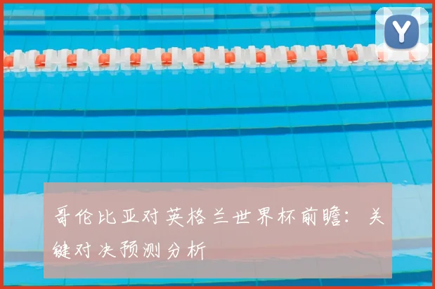 哥伦比亚对英格兰世界杯前瞻：关键对决预测分析
