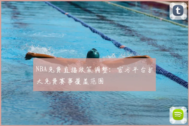 NBA免费直播政策调整:官方平台扩大免费赛事覆盖范围