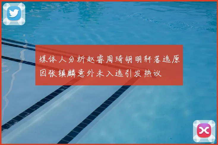 媒体人分析赵睿周琦胡明轩落选原因张镇麟意外未入选引发热议