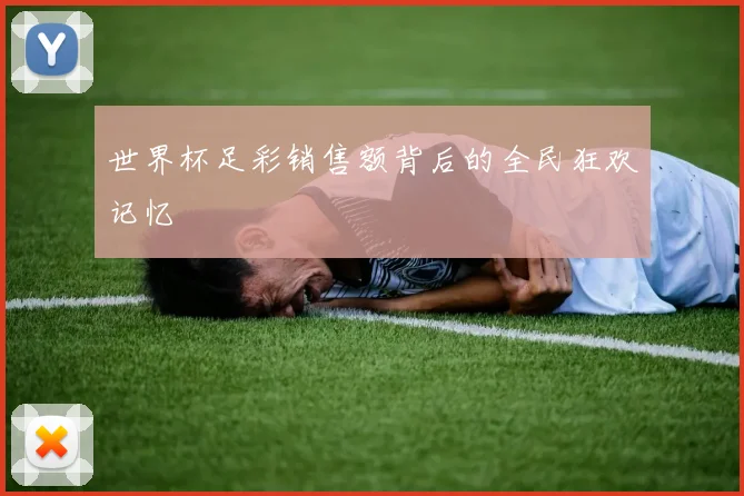 世界杯足彩销售额背后的全民狂欢记忆