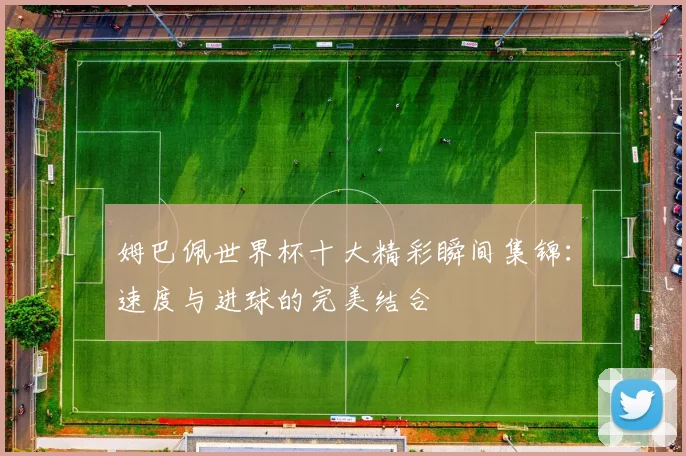 姆巴佩世界杯十大精彩瞬间集锦:速度与进球的完美结合