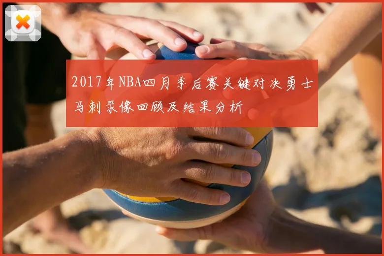 2017年NBA四月季后赛关键对决勇士马刺录像回顾及结果分析