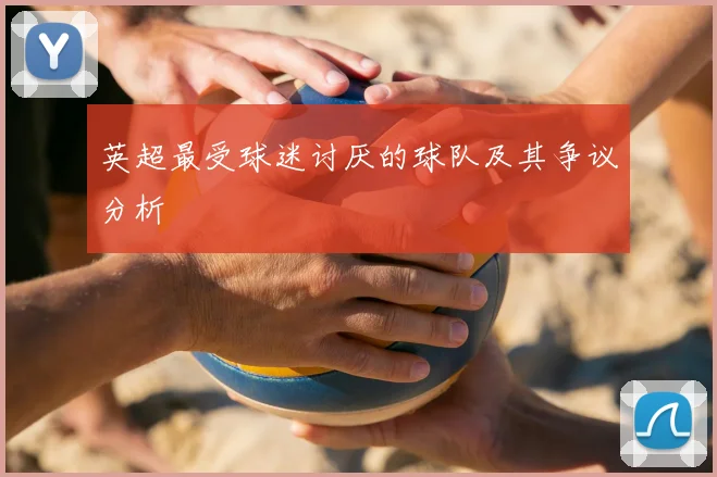 英超最受球迷讨厌的球队及其争议分析