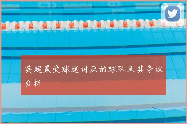 英超最受球迷讨厌的球队及其争议分析
