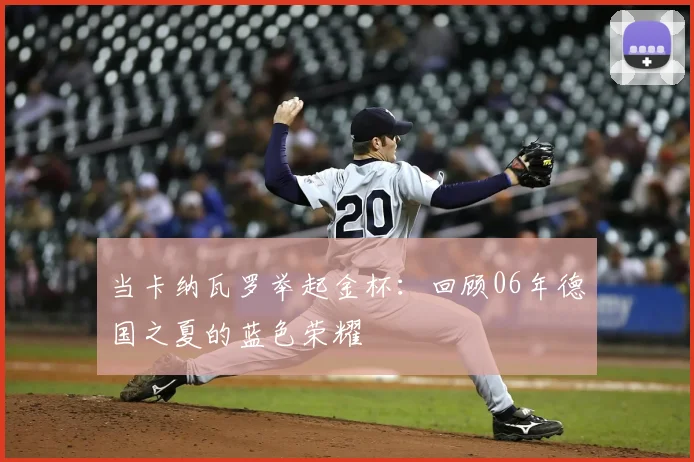 当卡纳瓦罗举起金杯：回顾06年德国之夏的蓝色荣耀