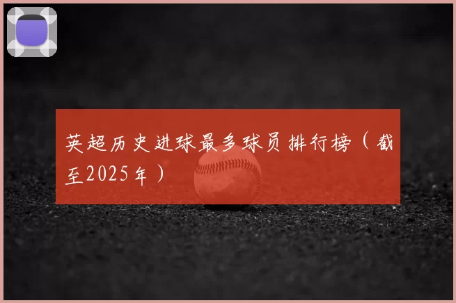 英超历史进球最多球员排行榜(截至2025年)