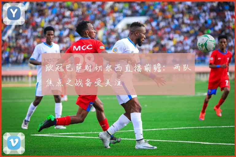 欧冠巴萨对切尔西直播前瞻：两队焦点之战备受关注