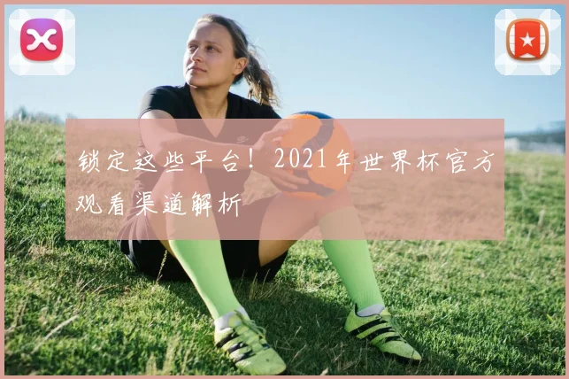 锁定这些平台！2021年世界杯官方观看渠道解析