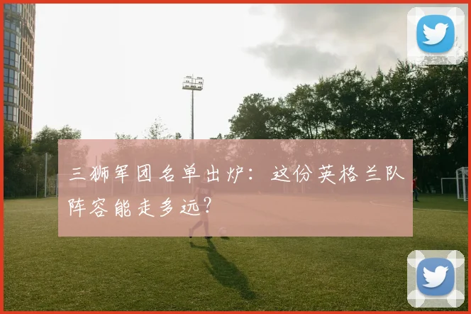 三狮军团名单出炉：这份英格兰队阵容能走多远？