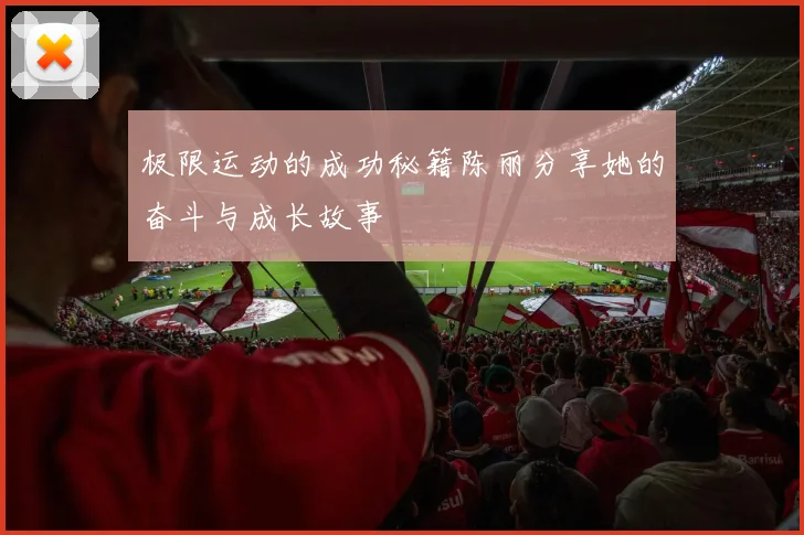极限运动的成功秘籍陈丽分享她的奋斗与成长故事