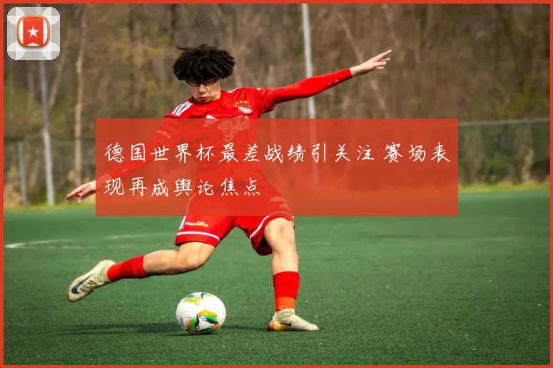 德国世界杯最差战绩引关注 赛场表现再成舆论焦点