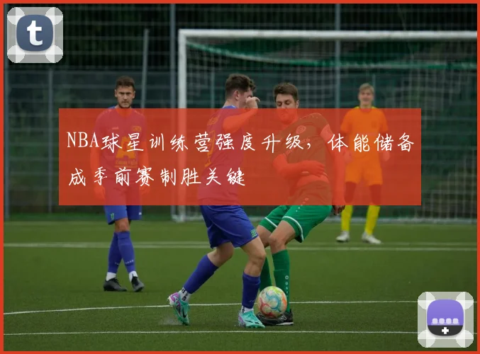 NBA球星训练营强度升级，体能储备成季前赛制胜关键