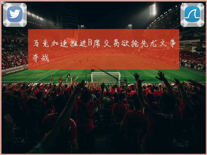 马竞加速推进B席交易欲抢先尤文争夺战