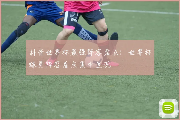 抖音世界杯最强阵容盘点：世界杯球员阵容看点集中呈现