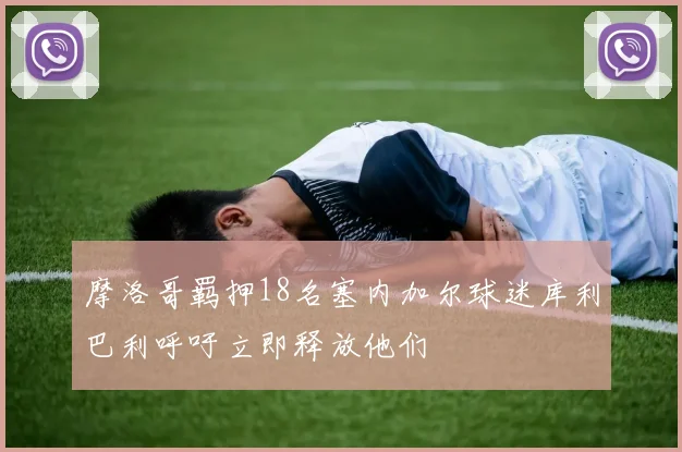 摩洛哥羁押18名塞内加尔球迷库利巴利呼吁立即释放他们