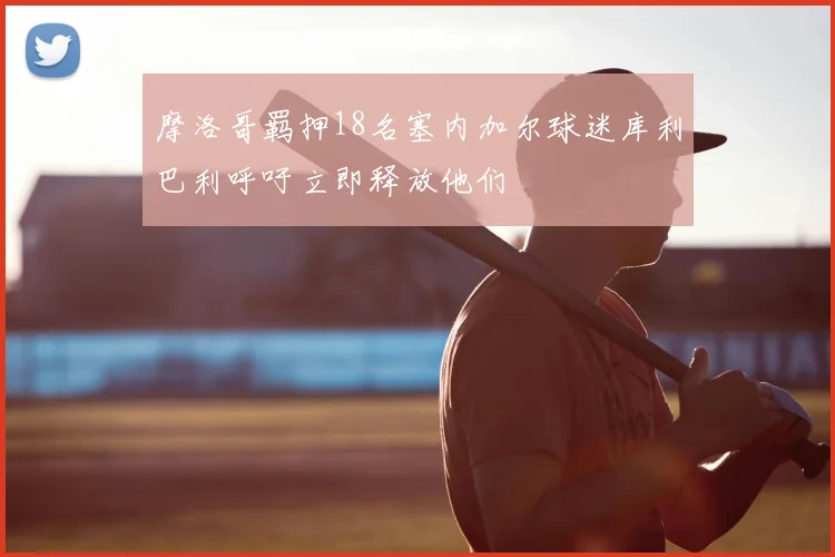 摩洛哥羁押18名塞内加尔球迷库利巴利呼吁立即释放他们