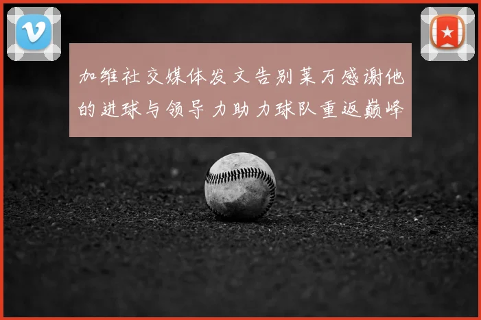 加维社交媒体发文告别莱万感谢他的进球与领导力助力球队重返巅峰