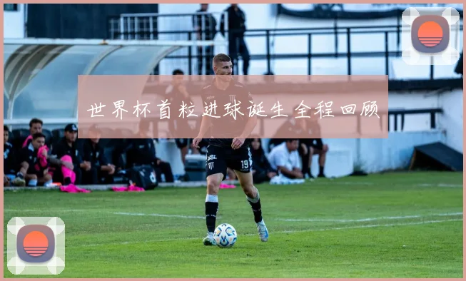 世界杯首粒进球诞生全程回顾