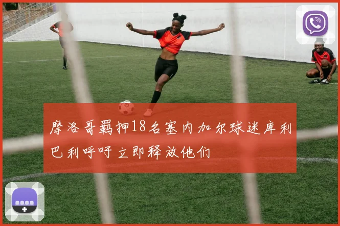 摩洛哥羁押18名塞内加尔球迷库利巴利呼吁立即释放他们
