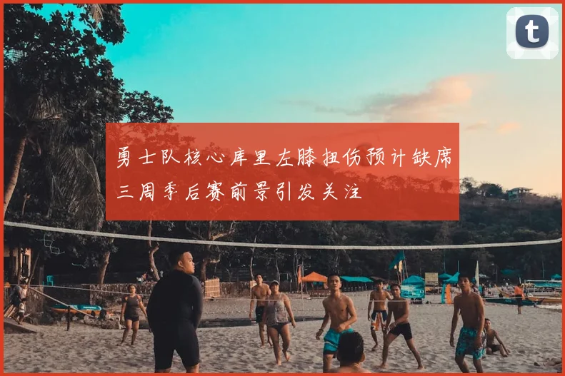 勇士队核心库里左膝扭伤预计缺席三周季后赛前景引发关注