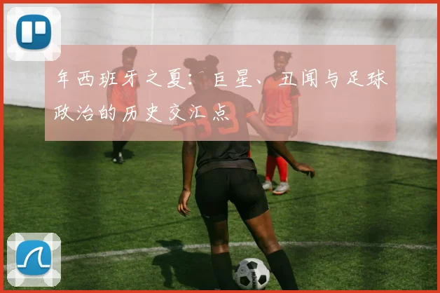 年西班牙之夏：巨星、丑闻与足球政治的历史交汇点